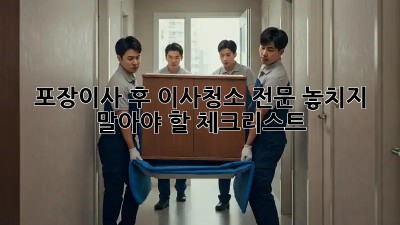 포장이사 후 이사청소 전문: 놓치지 말아야 할 체크리스트!